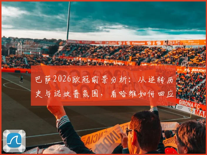 巴萨2026欧冠前景分析：从逆转历史与诺坎普氛围，看哈维如何回应球迷爆棚信心