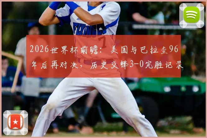 2026世界杯前瞻：美国与巴拉圭96年后再对决，历史交锋3-0完胜记录能否重现？