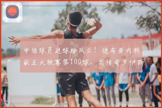中场球员进球榜风云!德布劳内斩获五大联赛第100球,离传奇罗伊斯还有多远?2026赛季深度解读