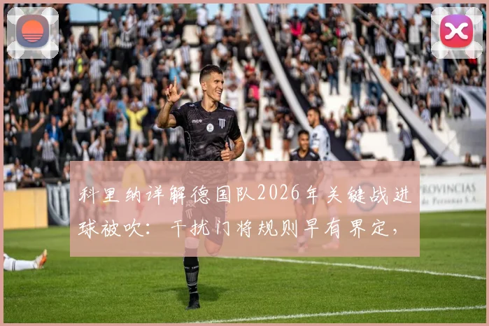 科里纳详解德国队2026年关键战进球被吹:干扰门将规则早有界定,争议焦点深度剖析