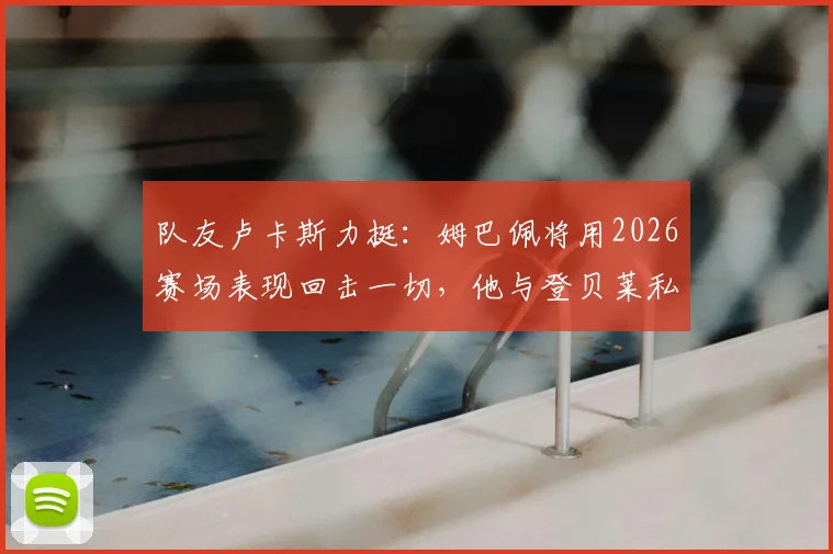 队友卢卡斯力挺：姆巴佩将用2026赛场表现回击一切，他与登贝莱私交甚笃细节曝光