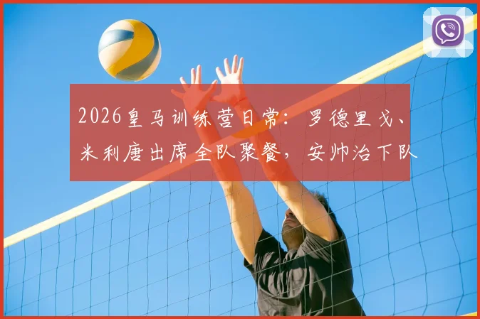 2026皇马训练营日常:罗德里戈、米利唐出席全队聚餐,安帅治下队内氛围如何?