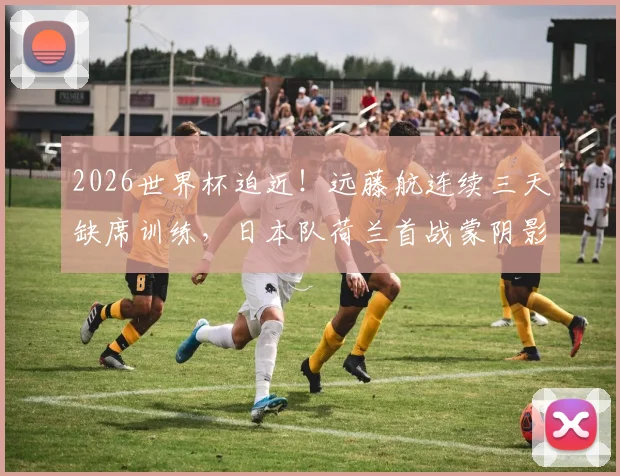 2026世界杯迫近！远藤航连续三天缺席训练，日本队荷兰首战蒙阴影