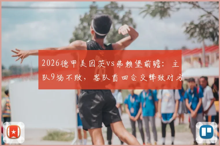 2026德甲美因茨vs弗赖堡前瞻：主队9场不败，客队首回合交锋致对方主帅下课，历史战绩全解析