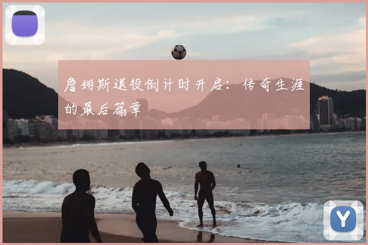 詹姆斯退役倒计时开启：传奇生涯的最后篇章