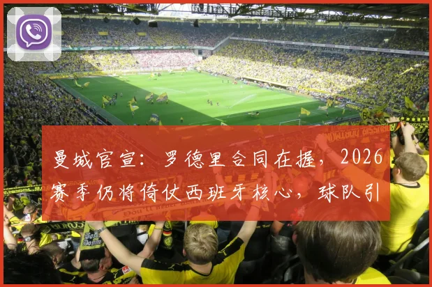曼城官宣：罗德里合同在握，2026赛季仍将倚仗西班牙核心，球队引援计划曝光