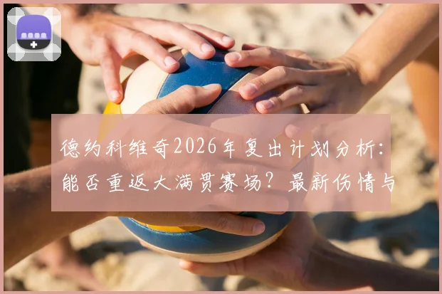 德约科维奇2026年复出计划分析：能否重返大满贯赛场？最新伤情与训练动态解读