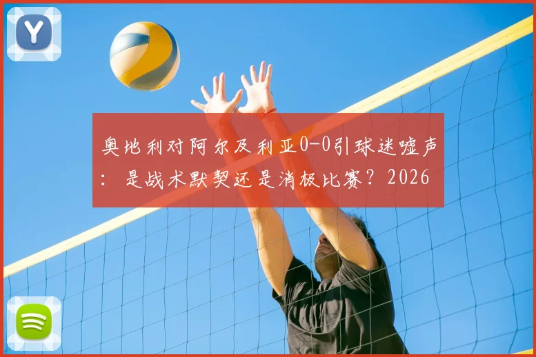 奥地利对阿尔及利亚0-0引球迷嘘声:是战术默契还是消极比赛?2026年赛事深度剖析