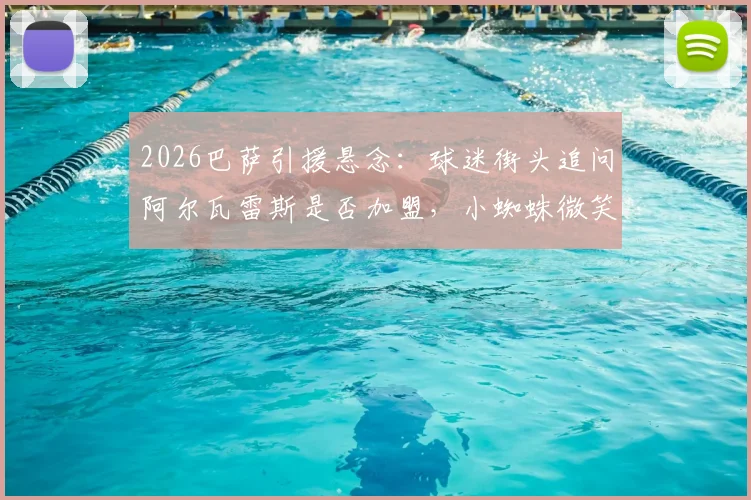 2026巴萨引援悬念：球迷街头追问阿尔瓦雷斯是否加盟，小蜘蛛微笑合影引热议