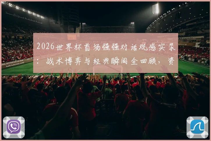 2026世界杯首场强强对话观感实录：战术博弈与经典瞬间全回顾，资深球迷真实评价出炉