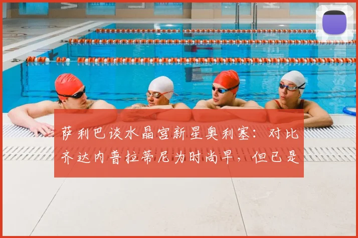 萨利巴谈水晶宫新星奥利塞：对比齐达内普拉蒂尼为时尚早，但已是世界级球员