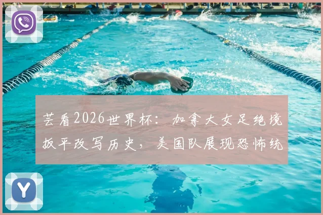 芸看2026世界杯：加拿大女足绝境扳平改写历史，美国队展现恐怖统治力