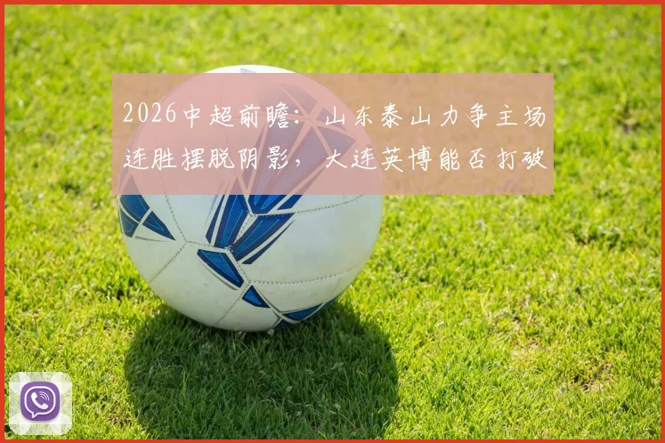 2026中超前瞻:山东泰山力争主场连胜摆脱阴影,大连英博能否打破客场不胜困局