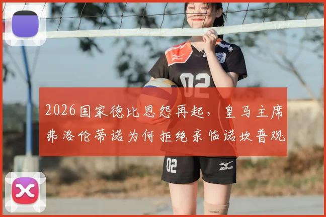 2026国家德比恩怨再起,皇马主席弗洛伦蒂诺为何拒绝亲临诺坎普观赛?