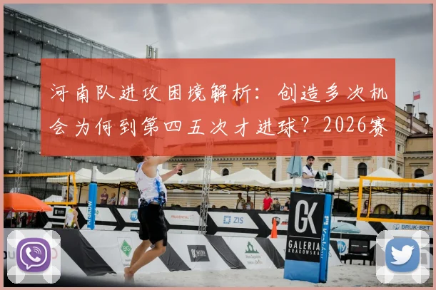 河南队进攻困境解析：创造多次机会为何到第四五次才进球？2026赛季临门一脚问题与提升方案