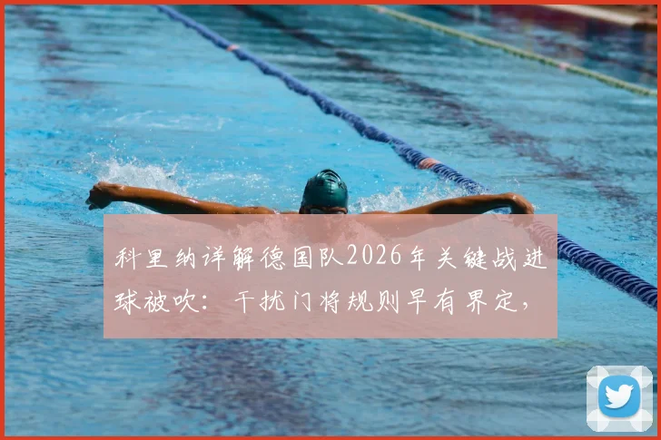 科里纳详解德国队2026年关键战进球被吹：干扰门将规则早有界定，争议焦点深度剖析