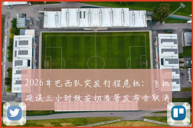 2026年巴西队突发行程危机：飞机延误三小时致安切洛蒂发布会取消，后续安排与潜在影响全解析