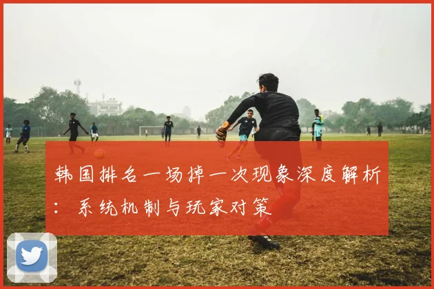 韩国排名一场掉一次现象深度解析：系统机制与玩家对策