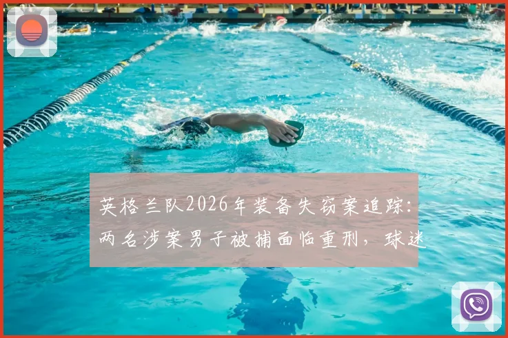 英格兰队2026年装备失窃案追踪：两名涉案男子被捕面临重刑，球迷收藏安全引热议