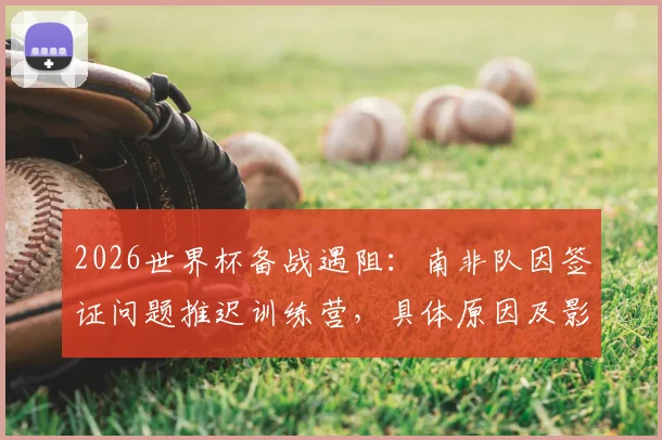 2026世界杯备战遇阻:南非队因签证问题推迟训练营,具体原因及影响解析