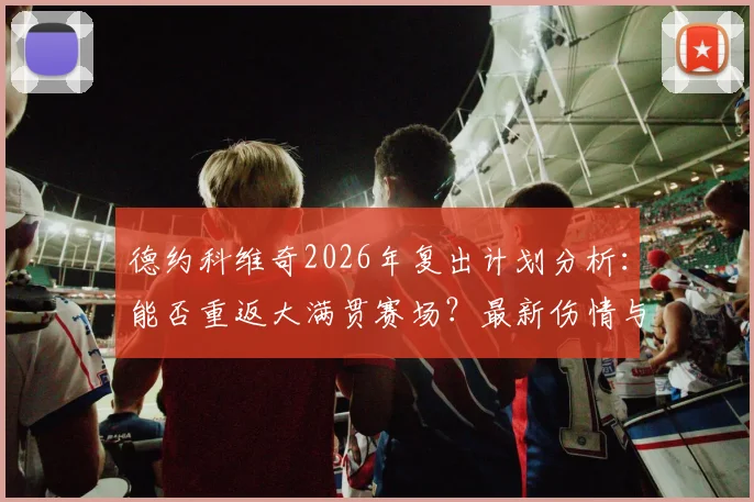 德约科维奇2026年复出计划分析:能否重返大满贯赛场?最新伤情与训练动态解读