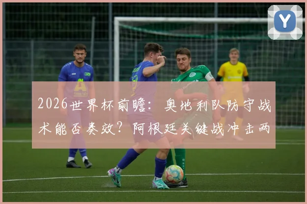 2026世界杯前瞻：奥地利队防守战术能否奏效？阿根廷关键战冲击两连胜，梅西VS奥地利防线全解析