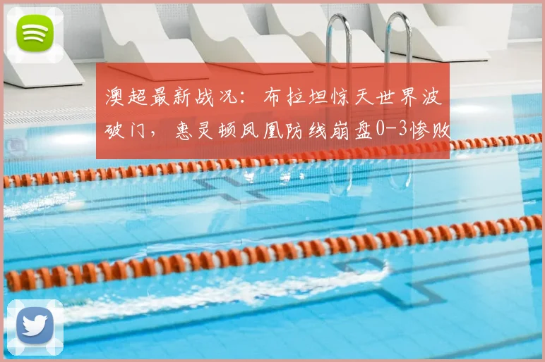 澳超最新战况：布拉坦惊天世界波破门，惠灵顿凤凰防线崩盘0-3惨败麦克阿瑟，半场已定胜负