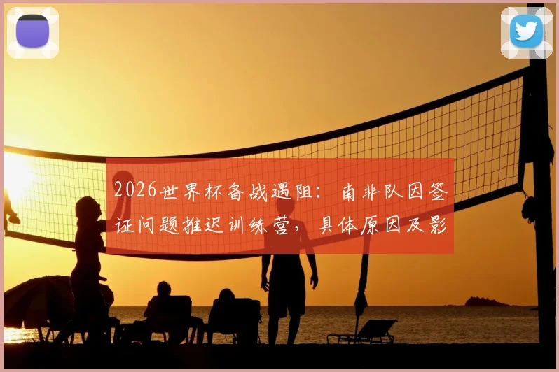 2026世界杯备战遇阻：南非队因签证问题推迟训练营，具体原因及影响解析