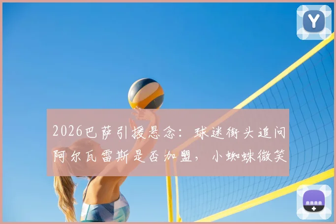 2026巴萨引援悬念：球迷街头追问阿尔瓦雷斯是否加盟，小蜘蛛微笑合影引热议