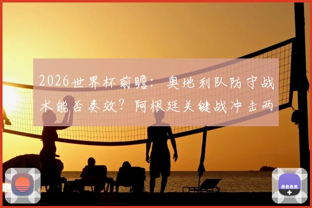2026世界杯前瞻：奥地利队防守战术能否奏效？阿根廷关键战冲击两连胜，梅西VS奥地利防线全解析