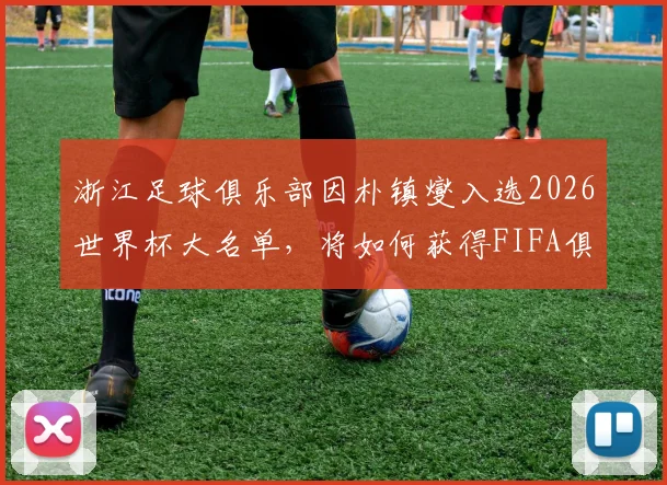 浙江足球俱乐部因朴镇燮入选2026世界杯大名单，将如何获得FIFA俱乐部补偿金？