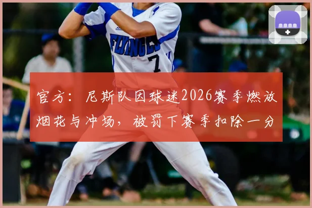 官方：尼斯队因球迷2026赛季燃放烟花与冲场，被罚下赛季扣除一分处罚详情与影响分析