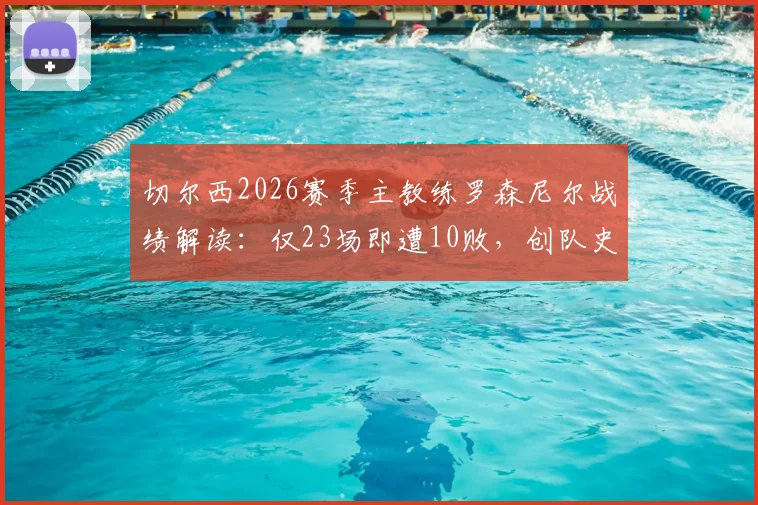 切尔西2026赛季主教练罗森尼尔战绩解读：仅23场即遭10败，创队史近30年最快失利纪录，蓝军帅位陷入危机