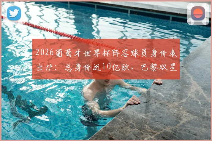 2026葡萄牙世界杯阵容球员身价表出炉：总身价近10亿欧，巴黎双星领衔最新身价排行榜