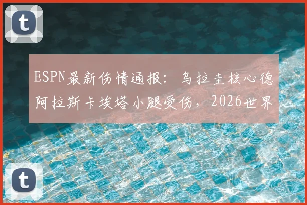 ESPN最新伤情通报：乌拉圭核心德阿拉斯卡埃塔小腿受伤，2026世界杯前景蒙上阴影，中场实力或受损