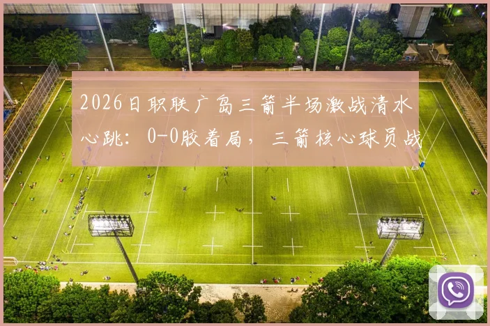 2026日职联广岛三箭半场激战清水心跳：0-0胶着局，三箭核心球员战术执行成看点