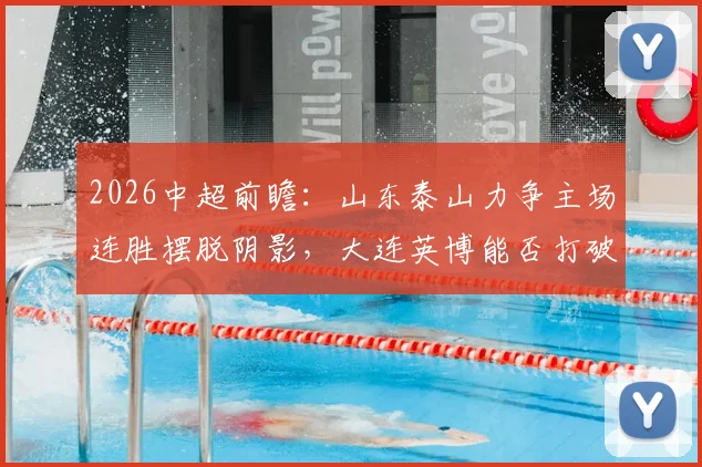 2026中超前瞻：山东泰山力争主场连胜摆脱阴影，大连英博能否打破客场不胜困局