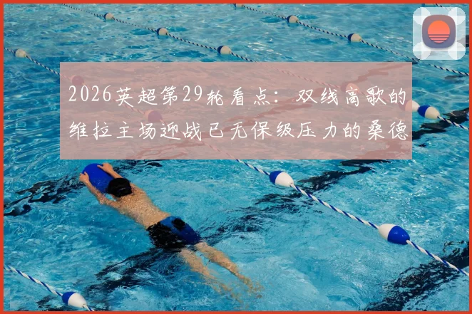 2026英超第29轮看点：双线高歌的维拉主场迎战已无保级压力的桑德兰，战术博弈与心态成关键