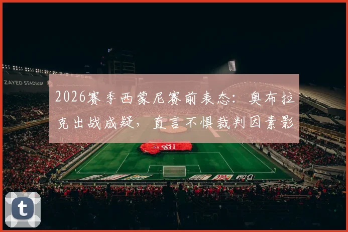 2026赛季西蒙尼赛前表态：奥布拉克出战成疑，直言不惧裁判因素影响