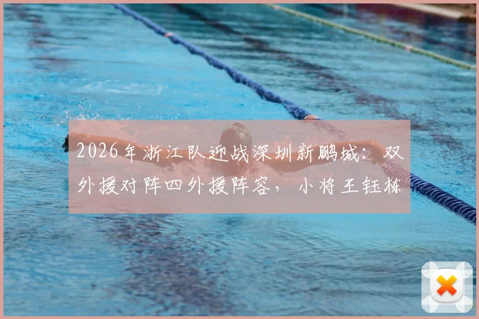 2026年浙江队迎战深圳新鹏城:双外援对阵四外援阵容,小将王钰栋与核心戴伟浚谁将主导比赛?关键看点解析