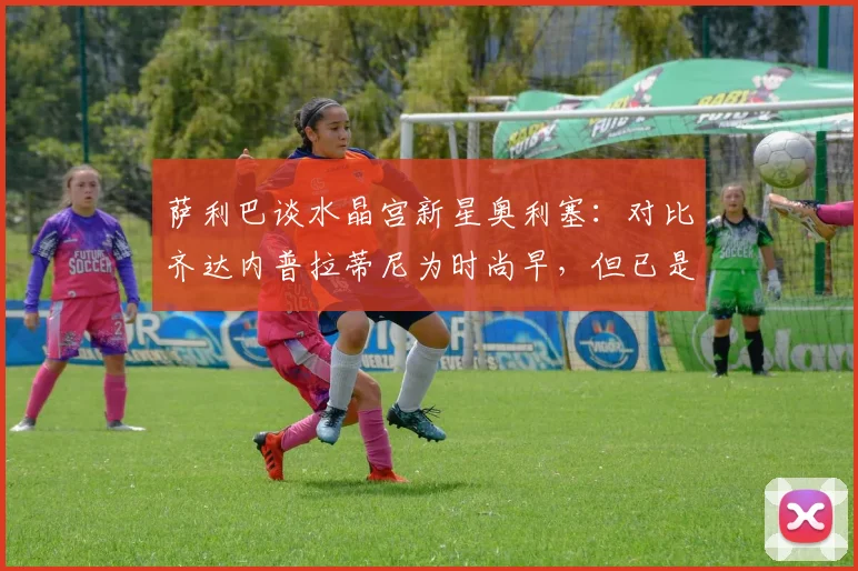 萨利巴谈水晶宫新星奥利塞：对比齐达内普拉蒂尼为时尚早，但已是世界级球员