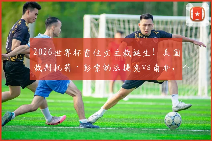 2026世界杯首位女主裁诞生！美国裁判托莉·彭索执法捷克vs南非，个人背景与判罚风格深度解读