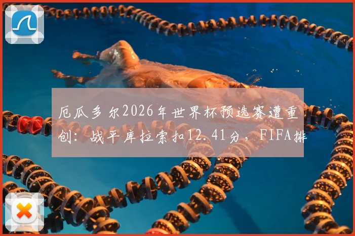 厄瓜多尔2026年世界杯预选赛遭重创：战平库拉索扣12.41分，FIFA排名狂跌7位前景分析