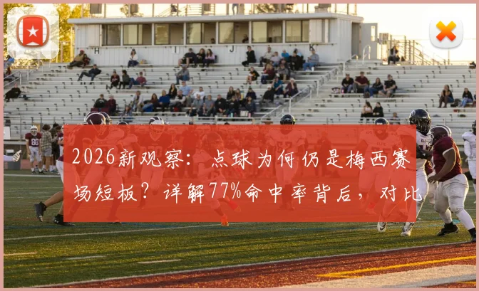 2026新观察:点球为何仍是梅西赛场短板?详解77%命中率背后,对比C罗等巨星数据见真章