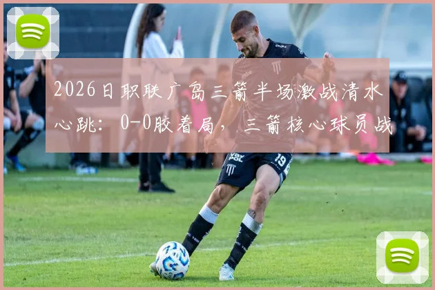 2026日职联广岛三箭半场激战清水心跳：0-0胶着局，三箭核心球员战术执行成看点