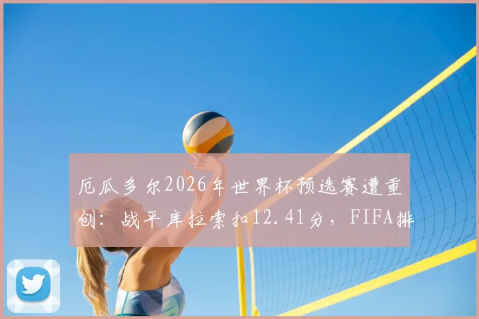 厄瓜多尔2026年世界杯预选赛遭重创：战平库拉索扣12.41分，FIFA排名狂跌7位前景分析