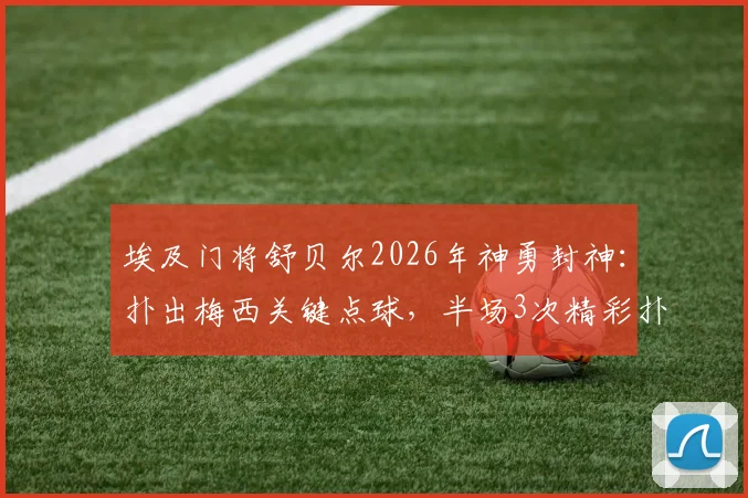 埃及门将舒贝尔2026年神勇封神：扑出梅西关键点球，半场3次精彩扑救力保球门不失全记录