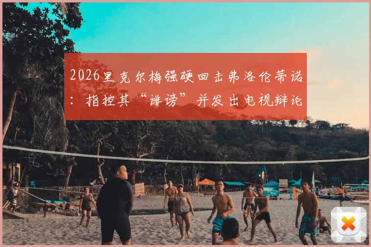 2026里克尔梅强硬回击弗洛伦蒂诺：指控其“诽谤”并发出电视辩论战书，两人多年恩怨再掀波澜