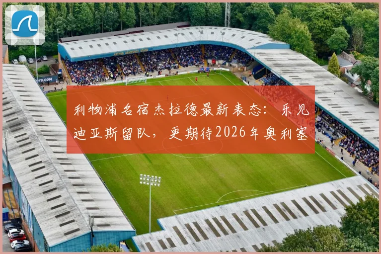 利物浦名宿杰拉德最新表态：乐见迪亚斯留队，更期待2026年奥利塞加盟
