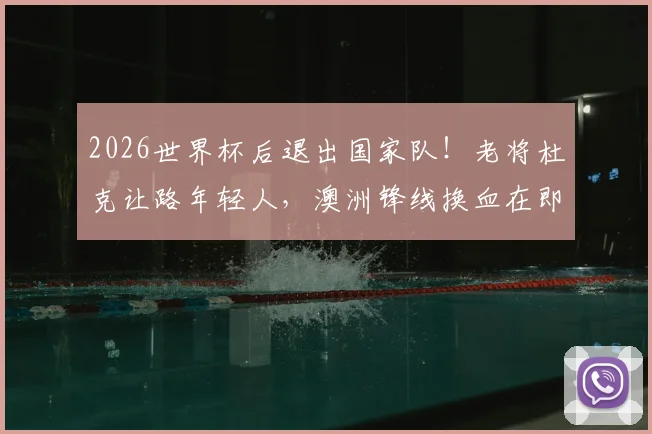 2026世界杯后退出国家队！老将杜克让路年轻人，澳洲锋线换血在即